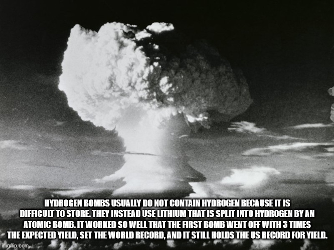 1952 hydrogen bomb - Hydrogen Bombs Usually Do Not Contain Hydrogen Because It Is Difficult To Store. They Instead Use Lithium That Is Split Into Hydrogen Byan Atomic Bomb. It Worked So Well That The First Bomb Went Off With 3 Times The Expected Yield, Se