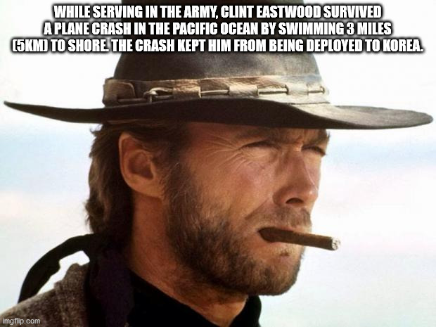 clint eastwood - While Serving In The Army, Clint Eastwood Survived A Plane Crash In The Pacific Ocean By Swimming 3 Miles 5KM To Shore The Crash Kept Him From Being Deployed To Korea. imgflip.com