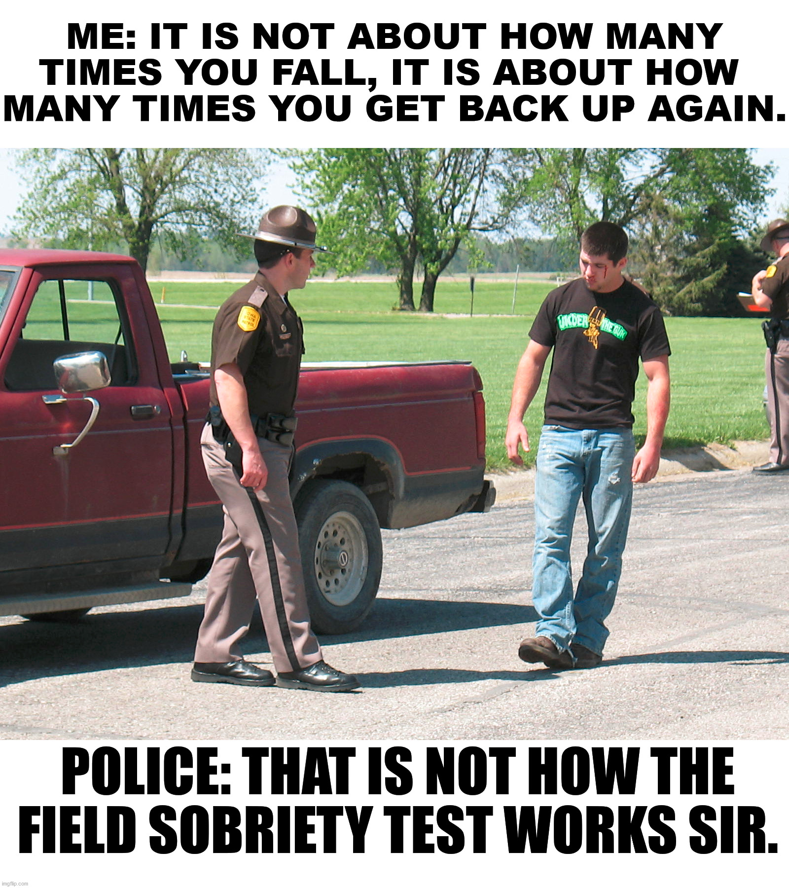car - Me It Is Not About How Many Times You Fall, It Is About How Many Times You Get Back Up Again. Police That Is Not How The Field Sobriety Test Works Sir.