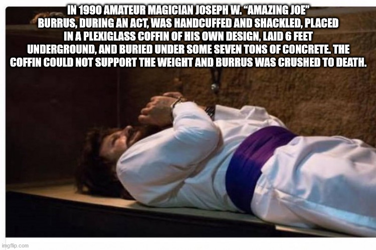 arm - In 1990 Amateur Magician Joseph W. "Amazing Joe" Burrus, During An Act, Was Handcuffed And Shackled, Placed In A Plexiglass Coffin Of His Own Design, Laid 6 Feet Underground, And Buried Under Some Seven Tons Of Concrete The Coffin Could Not Support 