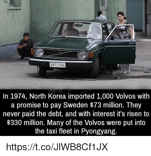 north korea volvo 144 - 1973.506 In 1974, North Korea imported 1,000 Volvos with a promise to pay Sweden $73 million. They never paid the debt, and with interest it's risen to $330 million. Many of the Volvos were put into the taxi fleet in Pyongyang.