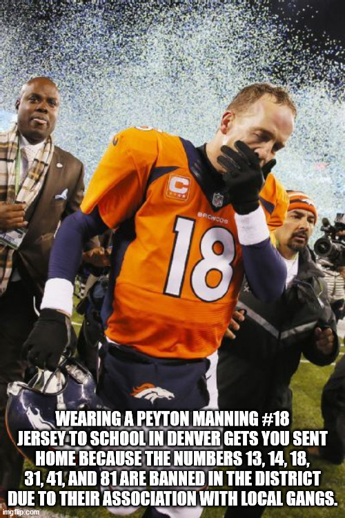 broncos super bowl loss - Broncos 18 Wearing A Peyton Manning Jersey To School In Denver Gets You Sent Home Because The Numbers 13, 14, 18, 31, 41, And 81 Are Banned In The District Due To Their Association With Local Gangs. imgflip.com