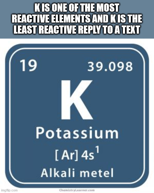alpesh patel - Kis One Of The Most Reactive Elements And Kis The Least Reactive To A Text 19 39.098 K Potassium Ar 4s Alkali metel imgflip.com Cemistry Learner.com