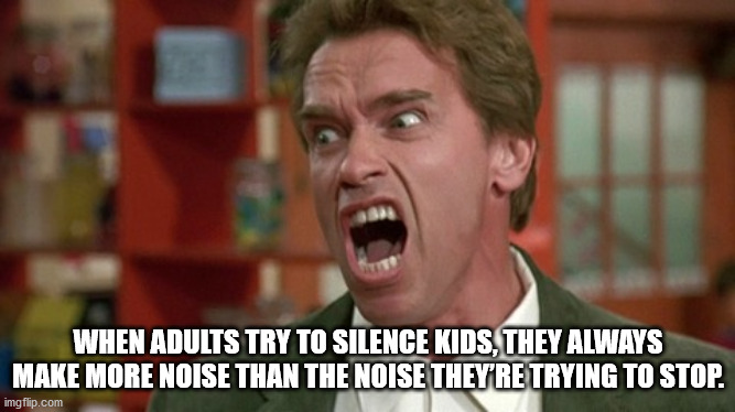 arnold schwarzenegger kindergarten cop - When Adults Try To Silence Kids, They Always Make More Noise Than The Noise They'Re Trying To Stop. imgflip.com