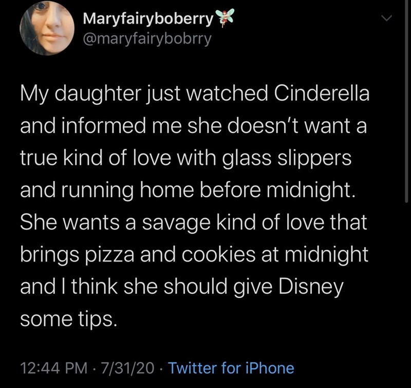 Humour - Maryfairyboberry My daughter just watched Cinderella and informed me she doesn't want a true kind of love with glass slippers and running home before midnight. She wants a savage kind of love that brings pizza and cookies at midnight and I think 