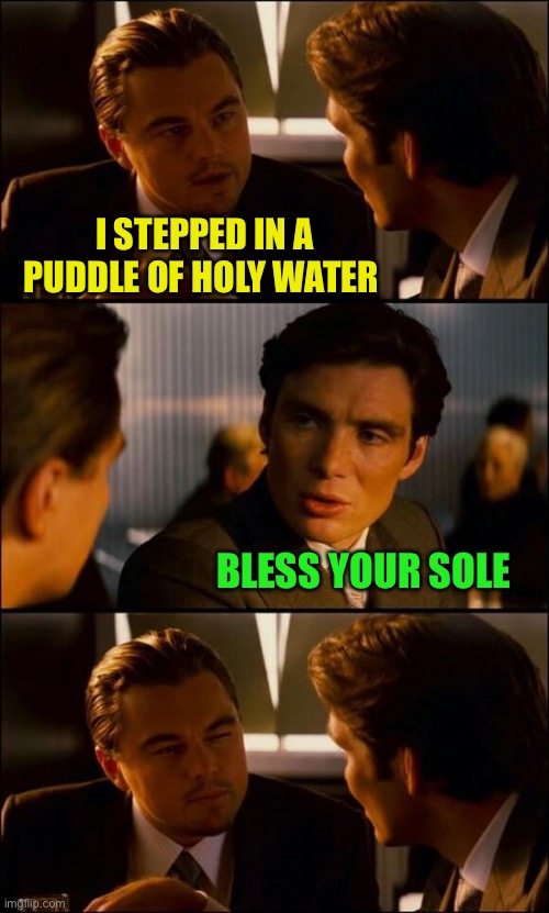 inception meme - I Stepped In A Puddle Of Holy Water Bless Your Sole imgflip.com
