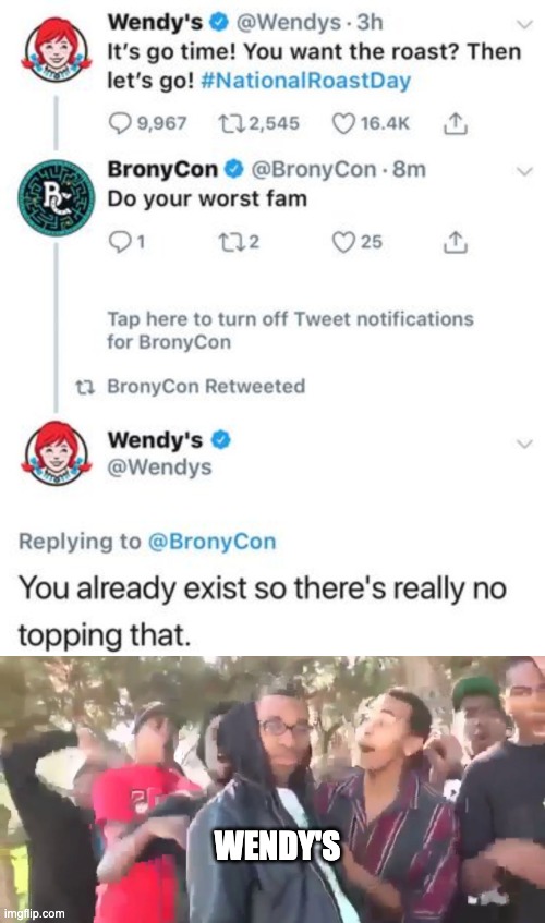 wendy roasts - Wendy's . 3h It's go time! You want the roast? Then let's go! Day 9,967 122,545 BronyCon . 8m Do your worst fam 91 122 25 Tap here to turn off Tweet notifications for BronyCon t BronyCon Retweeted Wendy's You already exist so there's really