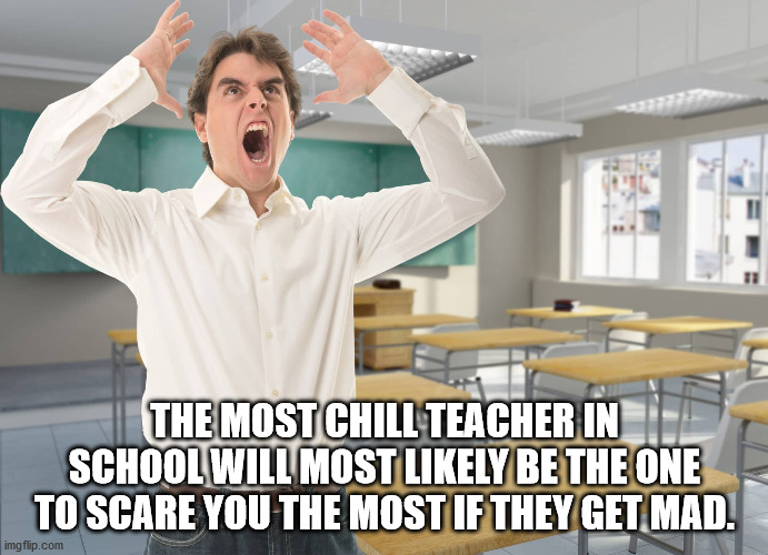 struggling teacher - The Most Chill Teacher In School Will Most ly Be The One To Scare You The Most If They Get Mad. imgflip.com
