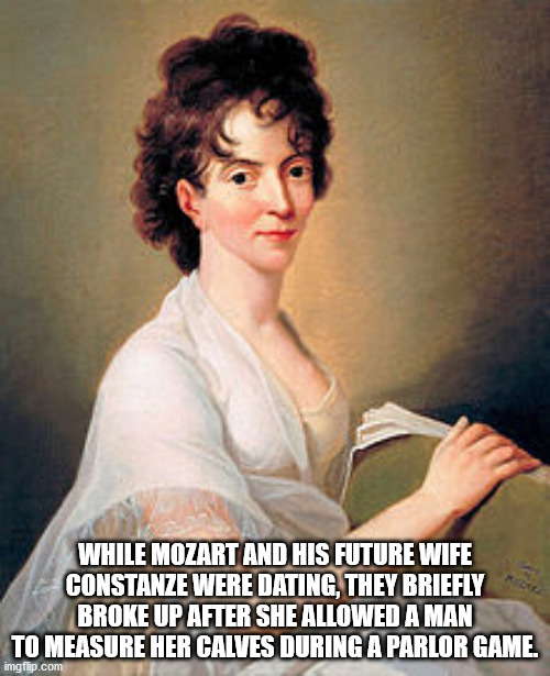 constanze mozart - While Mozart And His Future Wife Constanze Were Dating, They Briefly Broke Up After She Allowed A Man To Measure Her Calves During A Parlor Game. imgflip.com