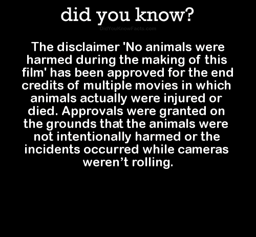 health and safety act signs - did you know? DidYouKnowFacts.com The disclaimer 'No animals were harmed during the making of this film' has been approved for the end credits of multiple movies in which animals actually were injured or died. Approvals were 
