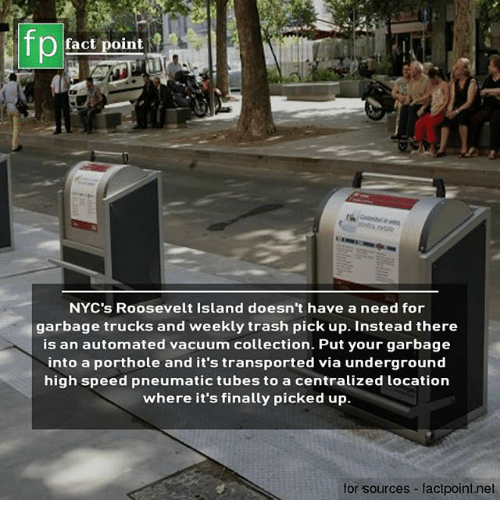 car - fp fact point Nyc's Roosevelt Island doesn't have a need for garbage trucks and weekly trash pick up. Instead there is an automated vacuum collection. Put your garbage into a porthole and it's transported via underground high speed pneumatic tubes t