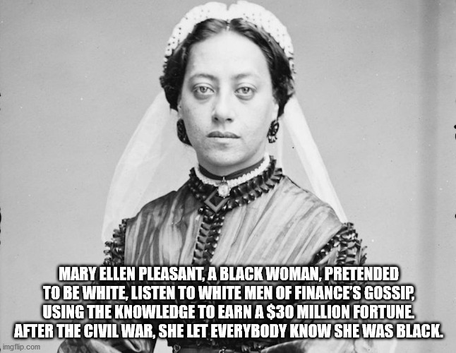 queen emma of hawaii - Mary Ellen Pleasant, A Black Woman, Pretended To Be White, Listen To White Men Of Finance'S Gossip, Using The Knowledge To Earn A $30 Million Fortune After The Civil War, She Let Everybody Know She Was Black. imgflip.com