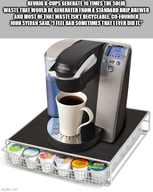 keurig k cup holder - Tasr Keurig KCups Generate 10 Times The Solid Waste That Would Be Generated From A Standard Drip Brewer And Most Of That Waste Isn'T Recyclable. CoFounder John Sylvan Said, 1 Feel Bad Sometimes That I Ever Did It." Keurig Ne imgflip.