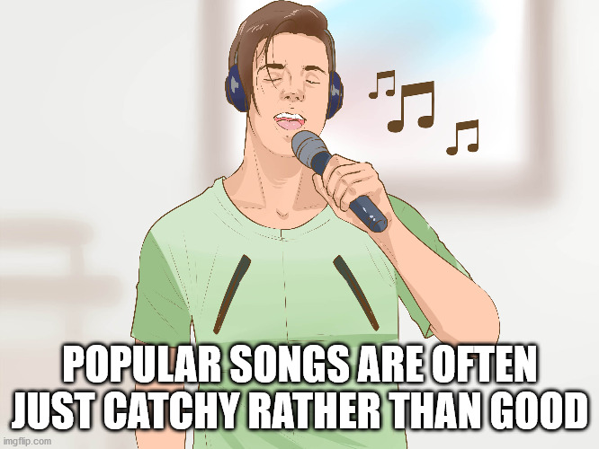 shoulder - Ca Popular Songs Are Often Just Catchy Rather Than Good imgflip.com