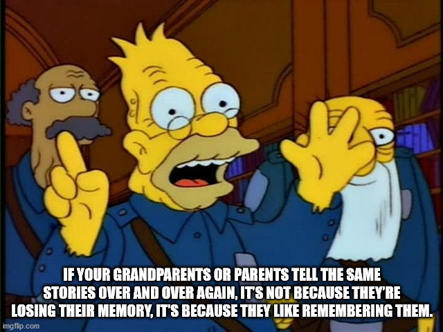 abe simpson style at the time - If Your Grandparents Or Parents Tell The Same Stories Over And Over Again, It'S Not Because They'Re Losing Their Memory, It'S Because They Remembering Them. imgflip.com