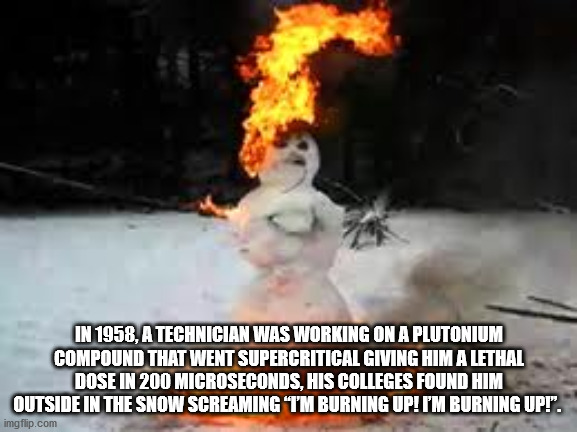 explosion - In 1958, A Technician Was Working On A Plutonium Compound That Went Supercritical Giving Him A Lethal Dose In 200 Microseconds, His Colleges Found Him Outside In The Snow Screaming "I'M Burning Up! I'M Burning Up!". imgflip.com