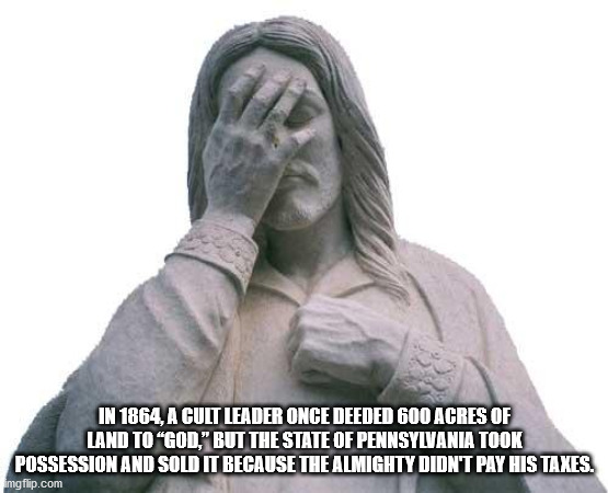 jesus wept - In 1864, A Cult Leader Once Deeded 600 Acres Of Land To God, But The State Of Pennsylvania Took Possession And Sold It Because The Almighty Didn'T Pay His Taxes. imgflip.com