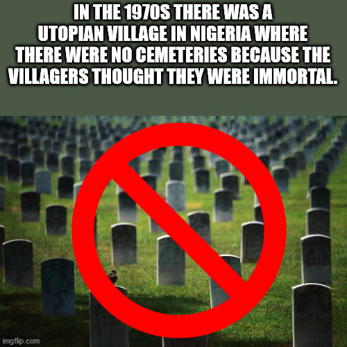 Cemetery - In The 1970S There Was A Utopian Village In Nigeria Where There Were No Cemeteries Because The Villagers Thought They Were Immortal. imgflip.com