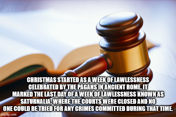 Christmas Started As A Week Of Lawlessness Celebrated By The Pagans In Ancient Rome. It Marked The Last Day Of A Week Of Lawlessness Known As Saturnalia. Where The Courts Were Closed And No One Could Be Tried For Any Crimes Committed During That Time…