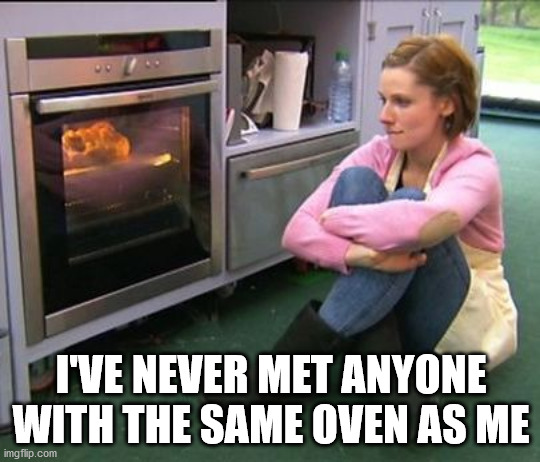 great british bake off oven - I'Ve Never Met Anyone With The Same Oven As Me imgflip.com
