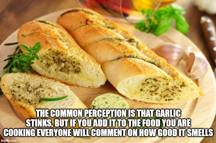 The Common Perception Is That Garlic Stinks, But If You Add It To The Food You Are Cooking Everyone Will Comment On How Good It Smells imgflip.com