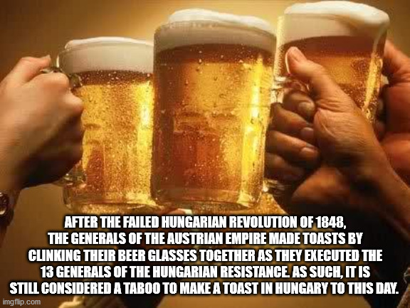 thirsty thursday beer - After The Failed Hungarian Revolution Of 1848, The Generals Of The Austrian Empire Made Toasts By Clinking Their Beer Glasses Together As They Executed The 13 Generals Of The Hungarian Resistance. As Such, It Is Still Considered A 