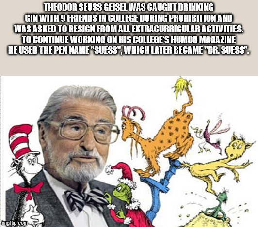 theodor seuss dr seuss - Theodor Seuss Geisel Was Caught Drinking Gin With 9 Friends In College During Prohibition And Was Asked To Resign From All Extracurricular Activities. To Continue Working On His College'S Humor Magazine He Used The Pen Name "Suess