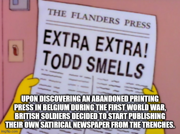 extra extra todd smells - The Flanders Press Extra Extra! Todd Smells Upon Discovering An Abandoned Printing Press In Belgium During The First World War, British Soldiers Decided To Start Publishing Their Own Satirical Newspaper From The Trenches. imgflip