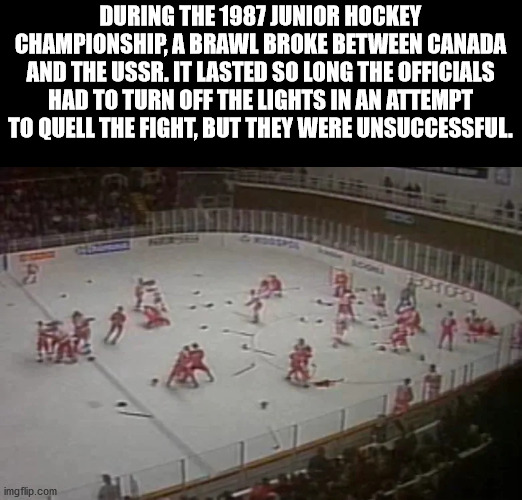 disregard females acquire currency - During The 1987 Junior Hockey Championship, A Brawl Broke Between Canada And The Ussr. It Lasted So Long The Officials Had To Turn Off The Lights In An Attempt To Quell The Fight, But They Were Unsuccessful. 0163 imgfl