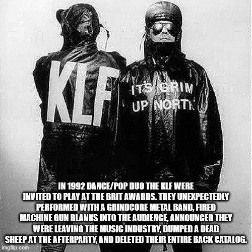 klf its grim up north - Klf Up Nort In 1992 DancePop Duo The Klf Were Invited To Play At The Brit Awards. They Unexpectedly Performed With A Grindcore Metal Band, Fred Machine Gun Blanks Into The Audience, Announced They Were Leaving The Music Industry, D