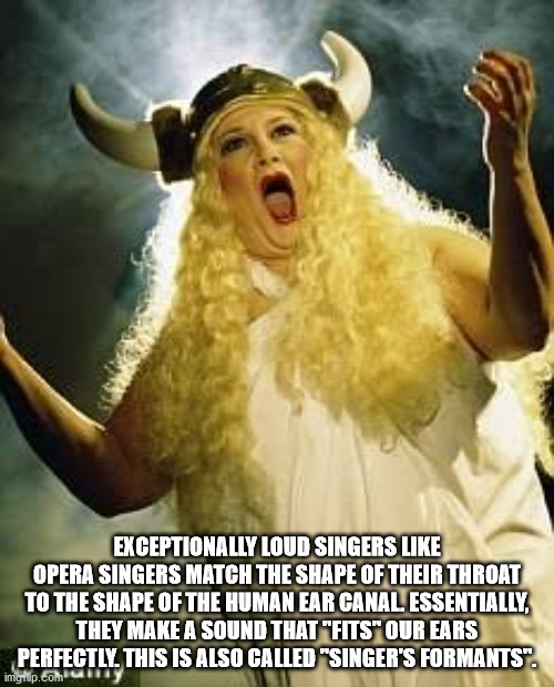 opera singer meme - Exceptionally Loud Singers Opera Singers Match The Shape Of Their Throat To The Shape Of The Human Ear Canal Essentially, They Make A Sound That "Fits" Our Ears Perfectly. This Is Also Called "Singer'S Formants". imelip.cohlur