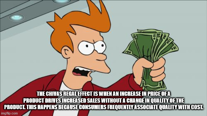 shut up and take my money - The Chivas Regal Effect Is When An Increase In Price Of A Product Drives Increased Sales Without A Change In Quality Of The Product This Happens Because Consumers Frequently Associate Quality With Cost. imgflip.com