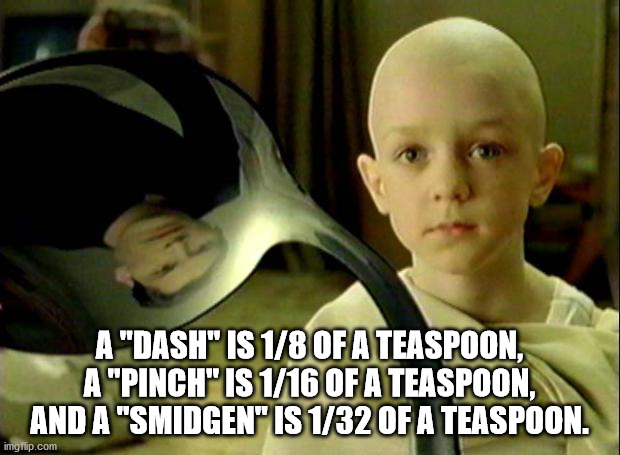 there is no spoon - A "Dash" Is 18 Of A Teaspoon, A "Pinch" Is 116 Of A Teaspoon, And A "Smidgen" Is 132 Of A Teaspoon. imgflip.com