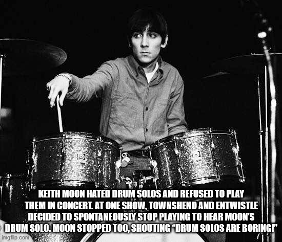drummer - Keith Moon Hated Drum Solos And Refused To Play Them In Concerl At One Show, Townshend And Entwistle Decided To Spontaneously Stop Playing To Hear Moon'S Drum Solo. Moon Stopped Too, Shouting Drum Solos Are Boring!" imgflip.com