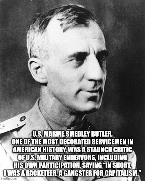 smedley butler - U.S. Marine Smedley Butler, One Of The Most Decorated Servicemen In American History, Was A Staunch Critic Of U.S. Military Endeavors, Including His Own Participation, Saying "In Short, I Was A Racketeer, A Gangster For Capitalism." imgfl