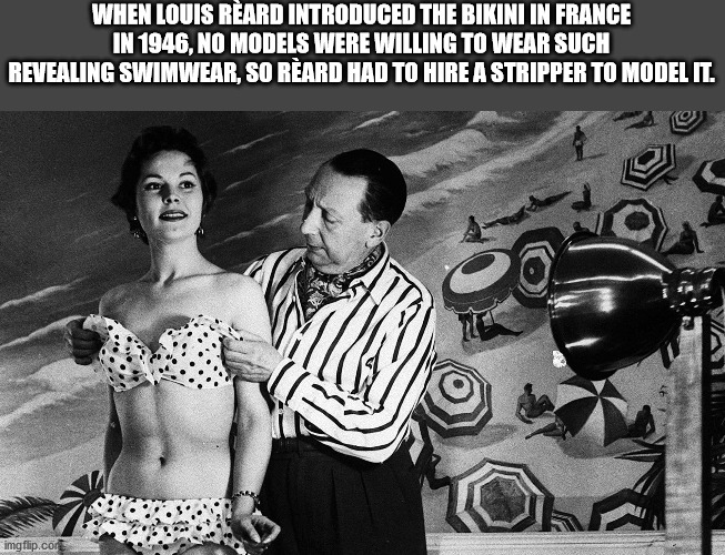 1946 bikini - When Louis Reard Introduced The Bikini In France In 1946, No Models Were Willing To Wear Such Revealing Swimwear, So Reard Had To Hire A Stripper To Model It. imgflip.com