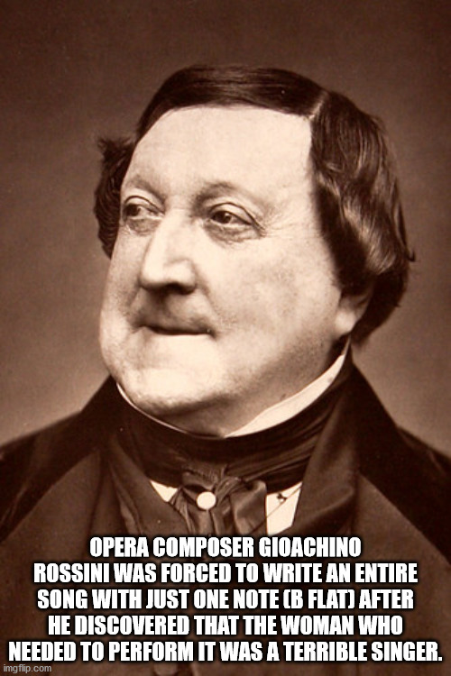 gioachino rossini - Opera Composer Gioachino Rossini Was Forced To Write An Entire Song With Just One Note B Flat After He Discovered That The Woman Who Needed To Perform It Was A Terrible Singer. imgflip.com