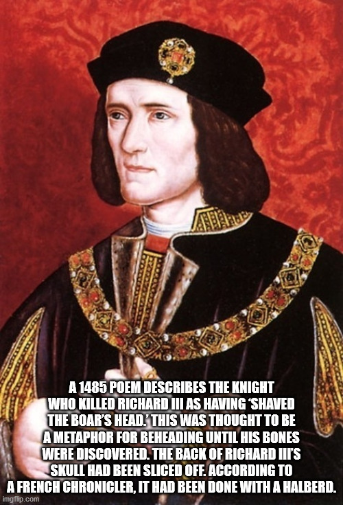 Richard III of England - A 1485 Poem Describes The Knight Who Killed Richard Iii As Having Shaved The Boar'S Head.' This Was Thought To Be A Metaphor For Beheading Until His Bones Were Discovered. The Back Of Richard Hips Skull Had Been Sliced Off. Accord