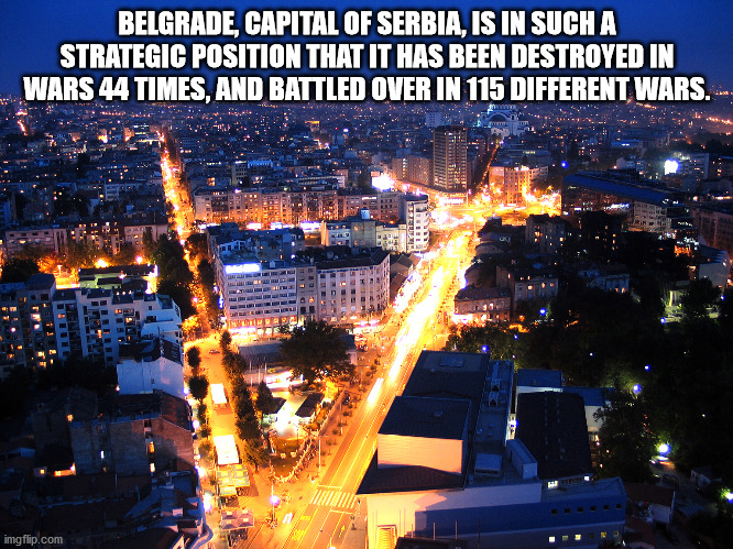 Belgrade, Capital Of Serbia, Is In Such A Strategic Position That It Has Been Destroyed In Wars 44 Times, And Battled Over In 115 Different Wars. Tettu Ir imgflip.com