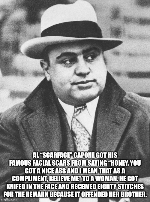 al capone - Al Scarface" Capone Got His Famous Facial Scars From Saying "Honey, You Got A Nice Ass And I Mean That As A Compliment, Believe Me" To A Woman. He Got Knifed In The Face And Received Eighty Stitches For The Remark Because It Offended Her Broth
