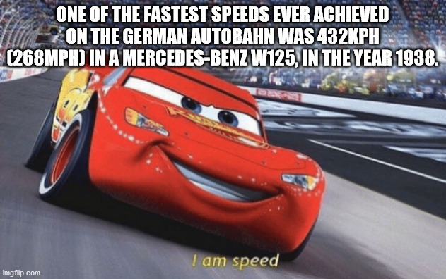 disney cars - One Of The Fastest Speeds Ever Achieved On The German Autobahn Was Ph 268MPH In A MercedesBenz W125, In The Year 1938. I am speed imgflip.com