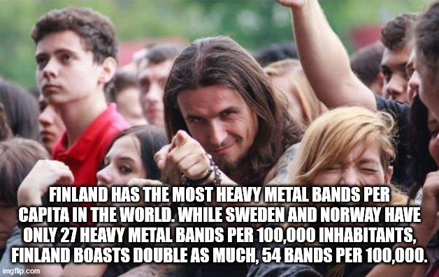 ridiculously photogenic metalhead - Finland Has The Most Heavy Metal Bands Per Capita In The World. While Sweden And Norway Have Only 27 Heavy Metal Bands Per 100,000 Inhabitants, Finland Boasts Double As Much, 54 Bands Per 100,000. imgflip.com