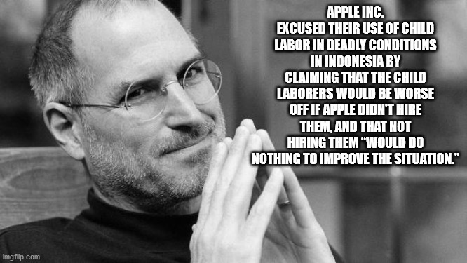 steve jobs horizontal - Apple Inc. Excused Their Use Of Child Labor In Deadly Conditions In Indonesia By Claiming That The Child Laborers Would Be Worse Off If Apple Didn'T Hire Them, And That Not Hiring Them Would Do Nothing To Improve The Situation." im