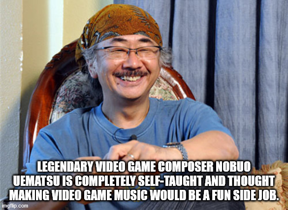 photo caption - Legendary Video Game Composer Nobuo Uematsu Is Completely SelfTaught And Thought Making Video Game Music Would Be A Fun Side Job. imgflip.com