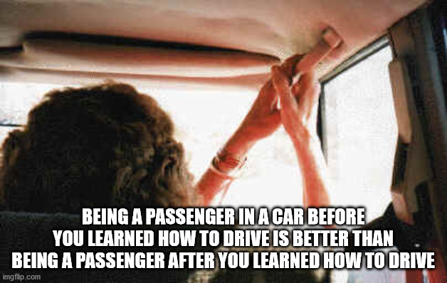 photo caption - Being A Passenger In A Car Before You Learned How To Drive Is Better Than Being A Passenger After You Learned How To Drive imgflip.com