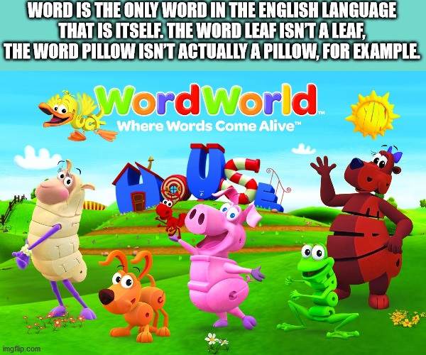 word world - Word Is The Only Word In The English Language That Is Itself. The Word Leaf Isnt A Leaf, The Word Pillow Isn'T Actually A Pillow, For Example Word World Uce Where Words Come Alive 1 imgflip.com