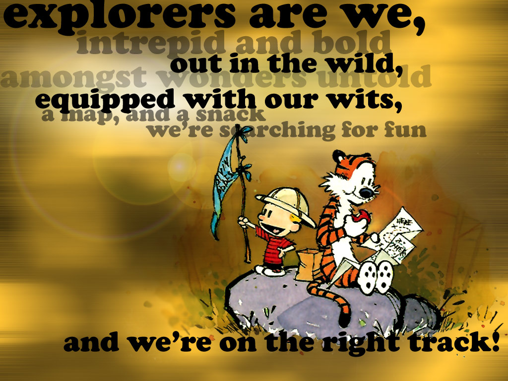 calvin and hobbes - explorers are we, intrepid and bold amongst out in the wild, a equipped with our wits, a map, and a snack we're sterching for fun Here and we're on the right track!