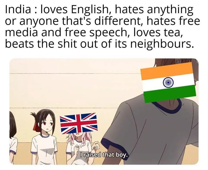 raised that boy meme - India loves English, hates anything or anyone that's different, hates free media and free speech, loves tea, beats the shit out of its neighbours. O raised that boy.