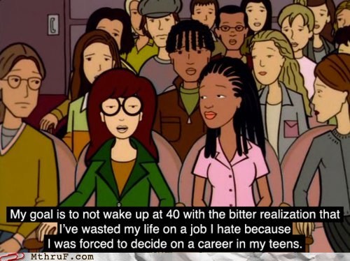 daria quotes - My goal is to not wake up at 40 with the bitter realization that I've wasted my life on a job I hate because I was forced to decide on a career in my teens. Mthruf.com