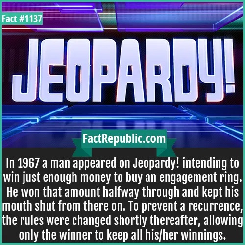In 1967 a man appeared on Jeopardy! intending to win just enough money to buy an engagement ring. He won that amount halfway through and kept his mouth shut from there on. To prevent a recurrence, the r